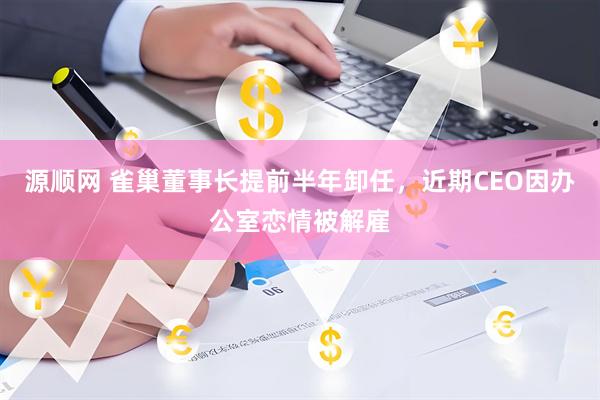 源顺网 雀巢董事长提前半年卸任，近期CEO因办公室恋情被解雇