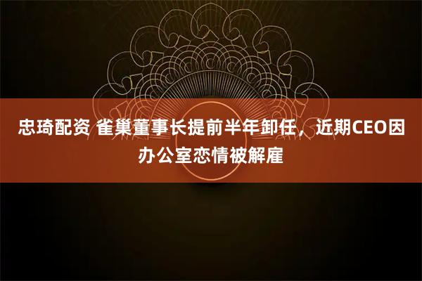 忠琦配资 雀巢董事长提前半年卸任，近期CEO因办公室恋情被解雇