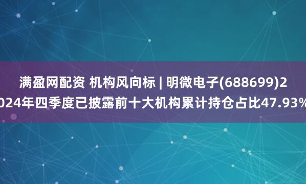 满盈网配资 机构风向标 | 明微电子(688699)2024年四季度已披露前十大机构累计持仓占比47.93%