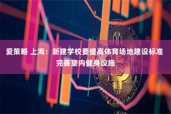 爱策略 上海：新建学校要提高体育场地建设标准 完善室内健身设施
