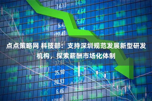 点点策略网 科技部：支持深圳规范发展新型研发机构，探索薪酬市场化体制