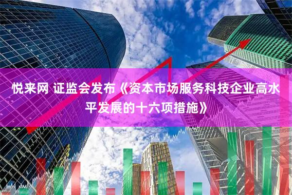 悦来网 证监会发布《资本市场服务科技企业高水平发展的十六项措施》