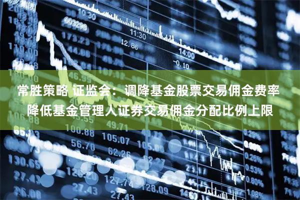 常胜策略 证监会：调降基金股票交易佣金费率 降低基金管理人证券交易佣金分配比例上限