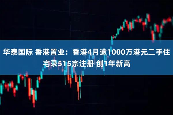 华泰国际 香港置业：香港4月逾1000万港元二手住宅录515宗注册 创1年新高