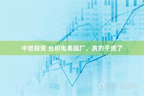 中岩投资 台积电美国厂，真的干成了