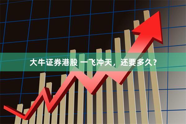 大牛证券港股 一飞冲天，还要多久？