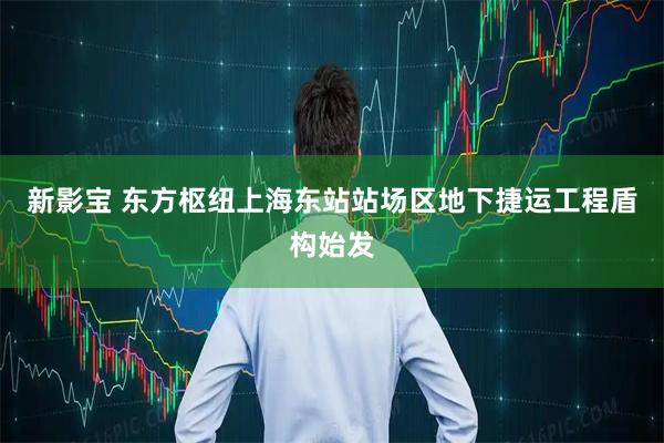 新影宝 东方枢纽上海东站站场区地下捷运工程盾构始发