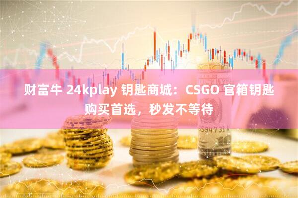 财富牛 24kplay 钥匙商城：CSGO 官箱钥匙购买首选，秒发不等待