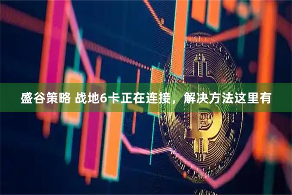 盛谷策略 战地6卡正在连接，解决方法这里有