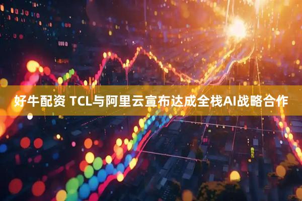 好牛配资 TCL与阿里云宣布达成全栈AI战略合作