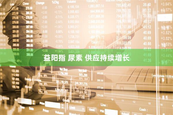 益阳指 尿素 供应持续增长