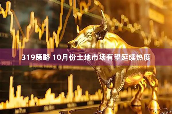 319策略 10月份土地市场有望延续热度