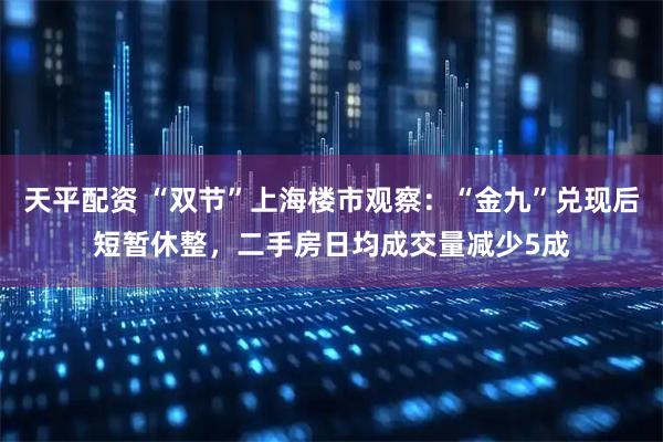 天平配资 “双节”上海楼市观察：“金九”兑现后短暂休整，二手房日均成交量减少5成