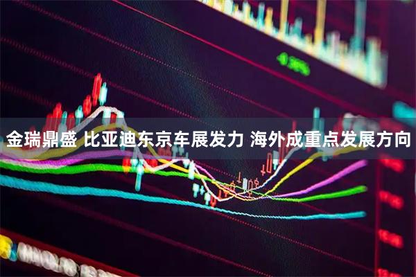 金瑞鼎盛 比亚迪东京车展发力 海外成重点发展方向
