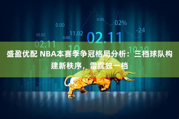 盛盈优配 NBA本赛季争冠格局分析：三档球队构建新秩序，雷霆独一档