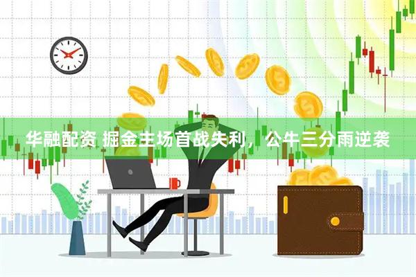 华融配资 掘金主场首战失利，公牛三分雨逆袭