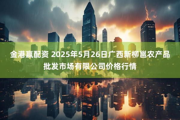 金港赢配资 2025年5月26日广西新柳邕农产品批发市场有限公司价格行情