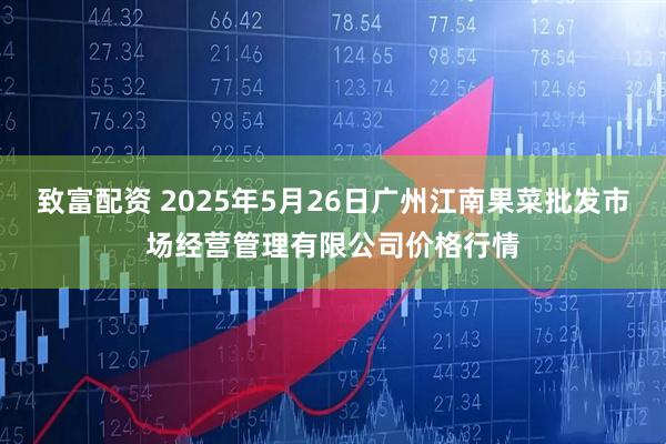 致富配资 2025年5月26日广州江南果菜批发市场经营管理有限公司价格行情