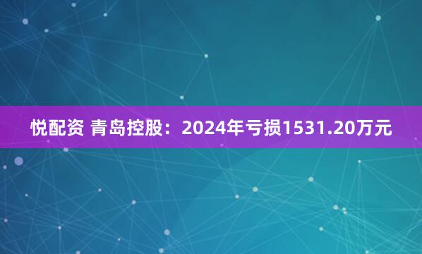悦配资 青岛控股：2024年亏损1531.20万元