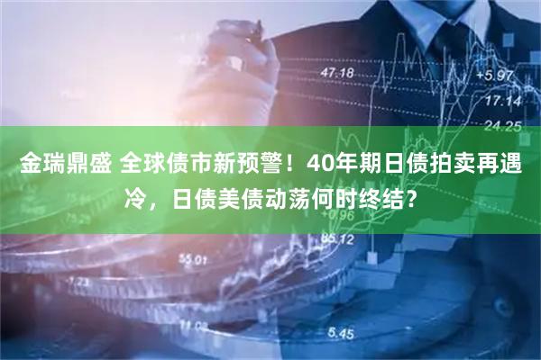 金瑞鼎盛 全球债市新预警！40年期日债拍卖再遇冷，日债美债动荡何时终结？