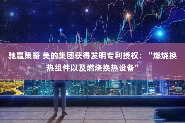 驰赢策略 美的集团获得发明专利授权：“燃烧换热组件以及燃烧换热设备”