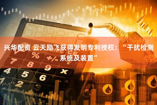 兴华配资 云天励飞获得发明专利授权：“干扰检测系统及装置”