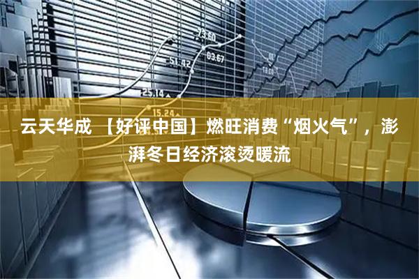 云天华成 【好评中国】燃旺消费“烟火气”，澎湃冬日经济滚烫暖流