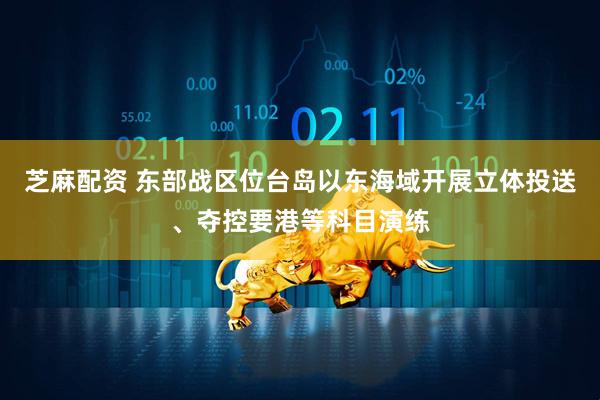 芝麻配资 东部战区位台岛以东海域开展立体投送、夺控要港等科目演练