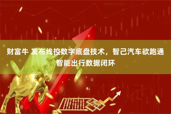 财富牛 发布线控数字底盘技术，智己汽车欲跑通智能出行数据闭环