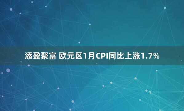 添盈聚富 欧元区1月CPI同比上涨1.7%