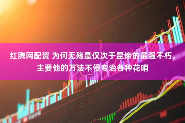 红腾网配资 为何无殇是仅次于昆谛的最强不朽，主要他的万法不侵专治各种花哨
