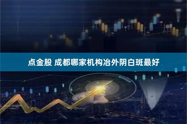 点金股 成都哪家机构冶外阴白斑最好