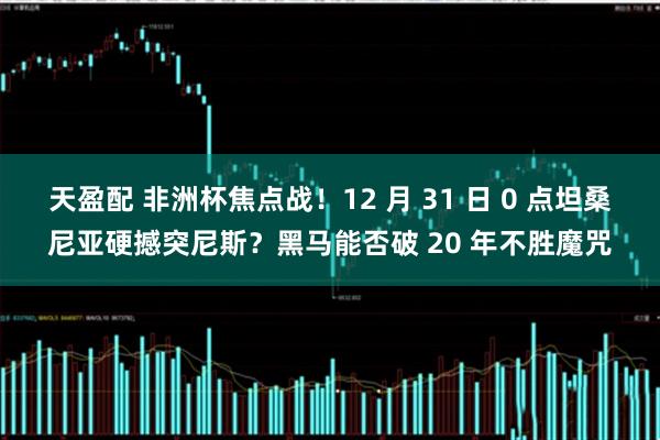 天盈配 非洲杯焦点战！12 月 31 日 0 点坦桑尼亚硬撼突尼斯？黑马能否破 20 年不胜魔咒