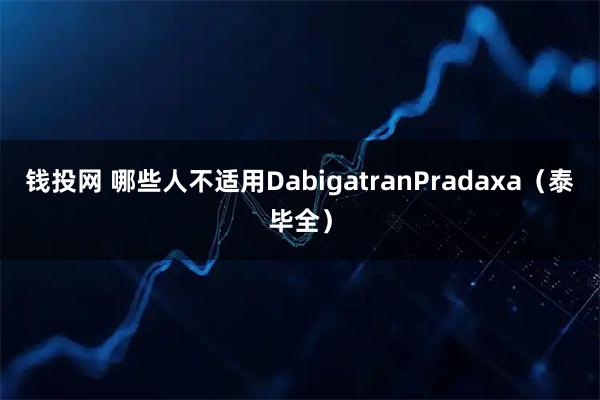 钱投网 哪些人不适用DabigatranPradaxa（泰毕全）
