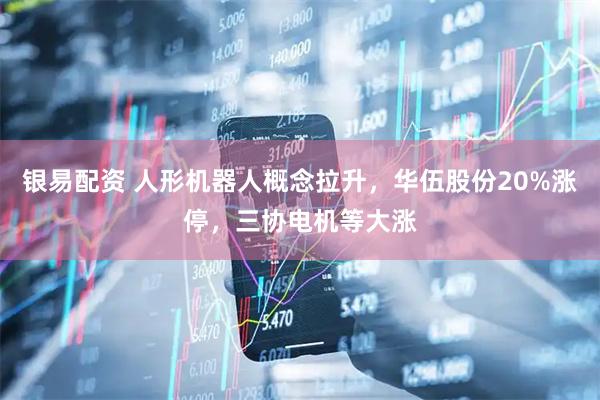 银易配资 人形机器人概念拉升，华伍股份20%涨停，三协电机等大涨