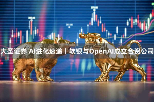 大圣证券 AI进化速递丨软银与OpenAI成立合资公司