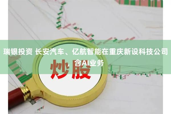 瑞银投资 长安汽车、亿航智能在重庆新设科技公司，含AI业务