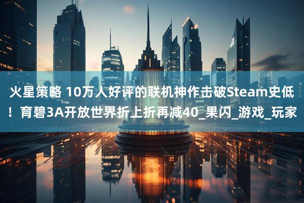 火星策略 10万人好评的联机神作击破Steam史低！育碧3A开放世界折上折再减40_果闪_游戏_玩家