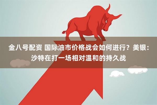 金八号配资 国际油市价格战会如何进行？美银：沙特在打一场相对温和的持久战